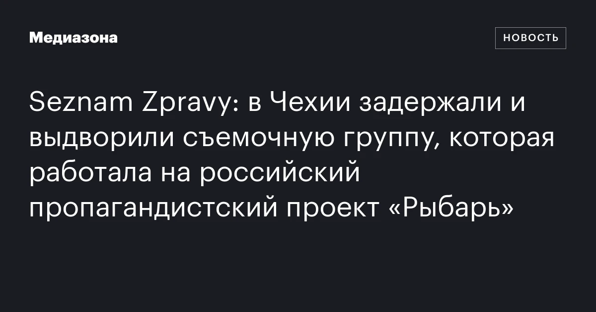 Seznam Zpravy: в Чехии задержали и выдворили съемочную группу, которая работала на российский пропагандистский проект «Рыбарь»