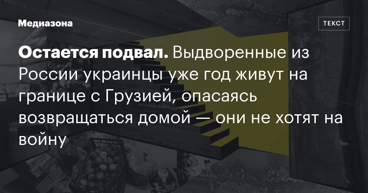 Остается подвал. Выдворенные из России украинцы уже год живут на границе с Грузией, опасаясь возвращаться домой — они не хотят на войну