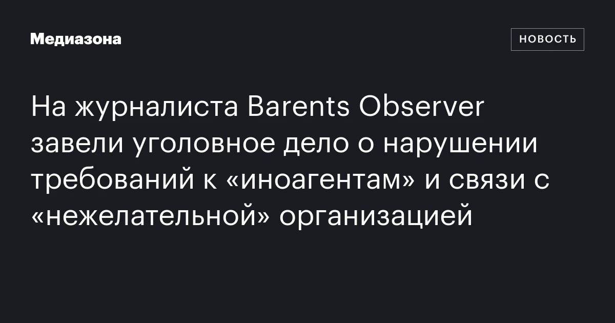 На журналиста Barents Observer завели уголовное дело о нарушении требований к «иноагентам» и связи с «нежелательной» организацией