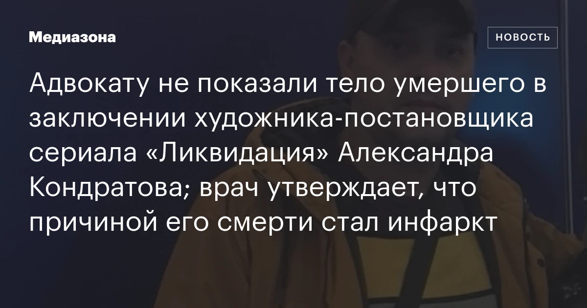 Адвокату не показали тело умершего в заключении художника‑постановщика сериала «Ликвидация» Александра Кондратова; врач утверждает, что причиной его смерти стал инфаркт