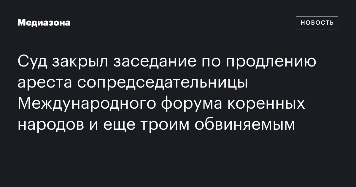 Суд закрыл заседание по продлению ареста сопредседательницы Международного форума коренных народов и еще троим обвиняемым