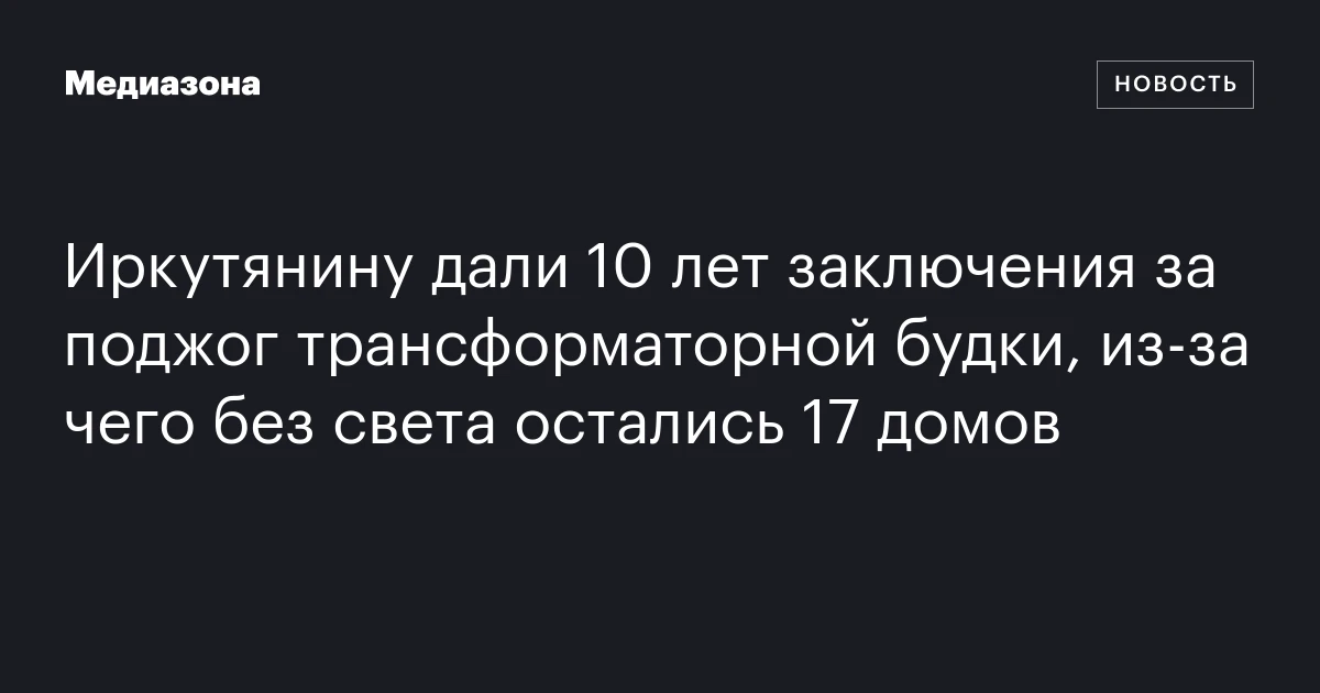 Иркутянину дали 10 лет заключения за поджог трансф