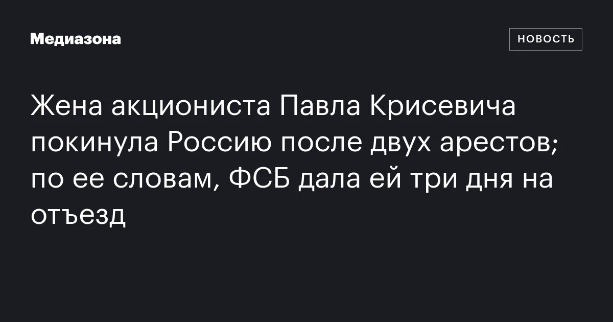 Жена акциониста Павла Крисевича покинула Россию после двух арестов; по ее словам, ФСБ дала ей три дня на отъезд