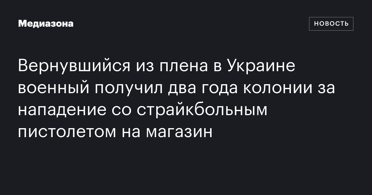 Вернувшийся из плена в Украине военный получил два года колонии за нападение со страйкбольным пистолетом на магазин