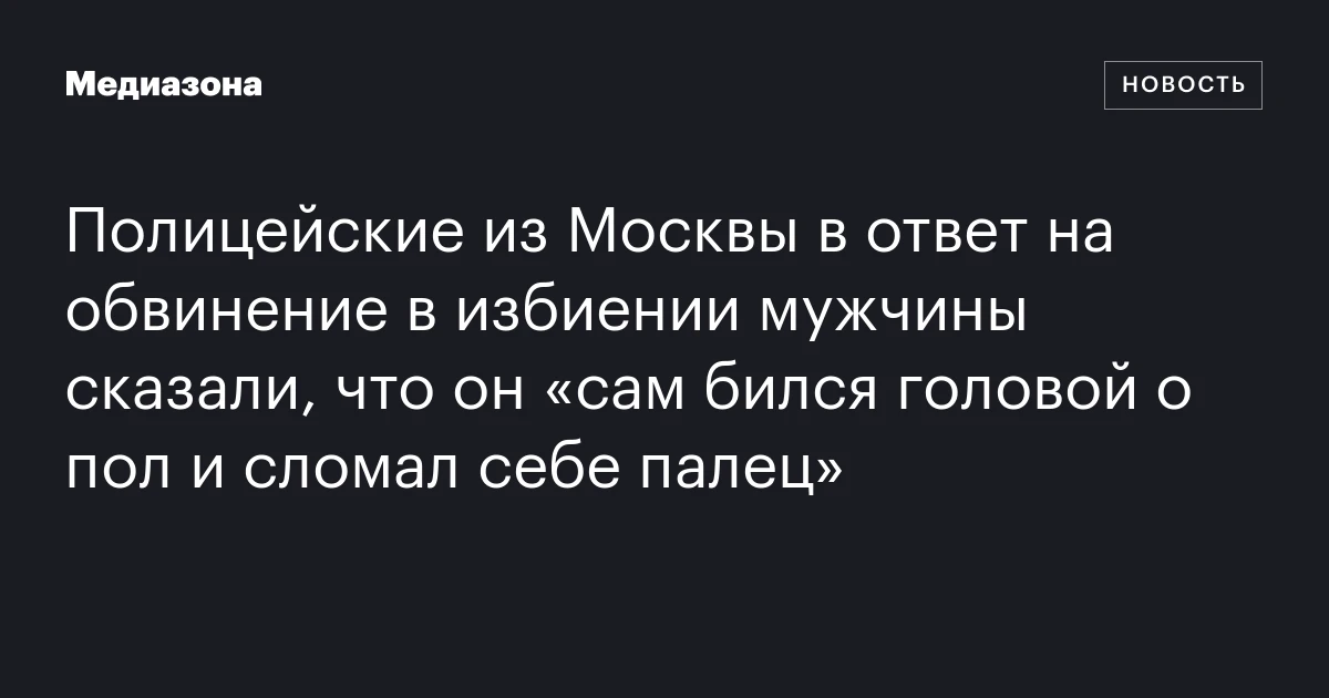Полицейские из Москвы в ответ на обвинение в избиении мужчины сказали, что он «сам бился головой о пол и сломал себе палец»