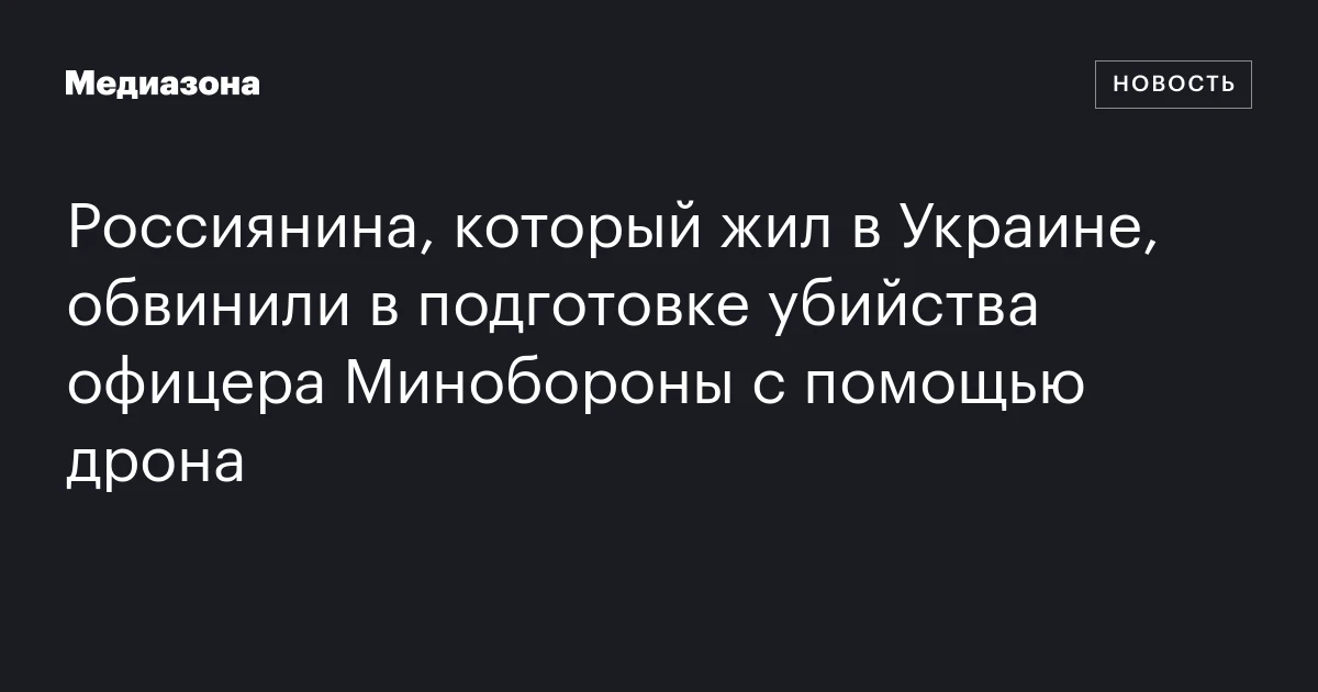Россиянина, который жил в Украине, обвинили в подготовке убийства офицера Минобороны с помощью дрона