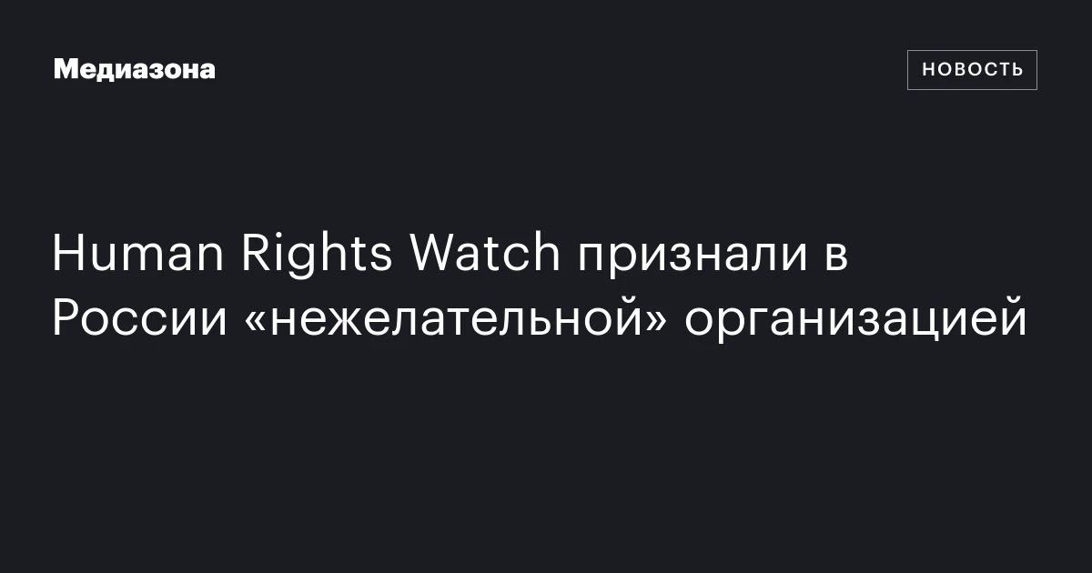 Human Rights Watch признали в России «нежелательной» организацией