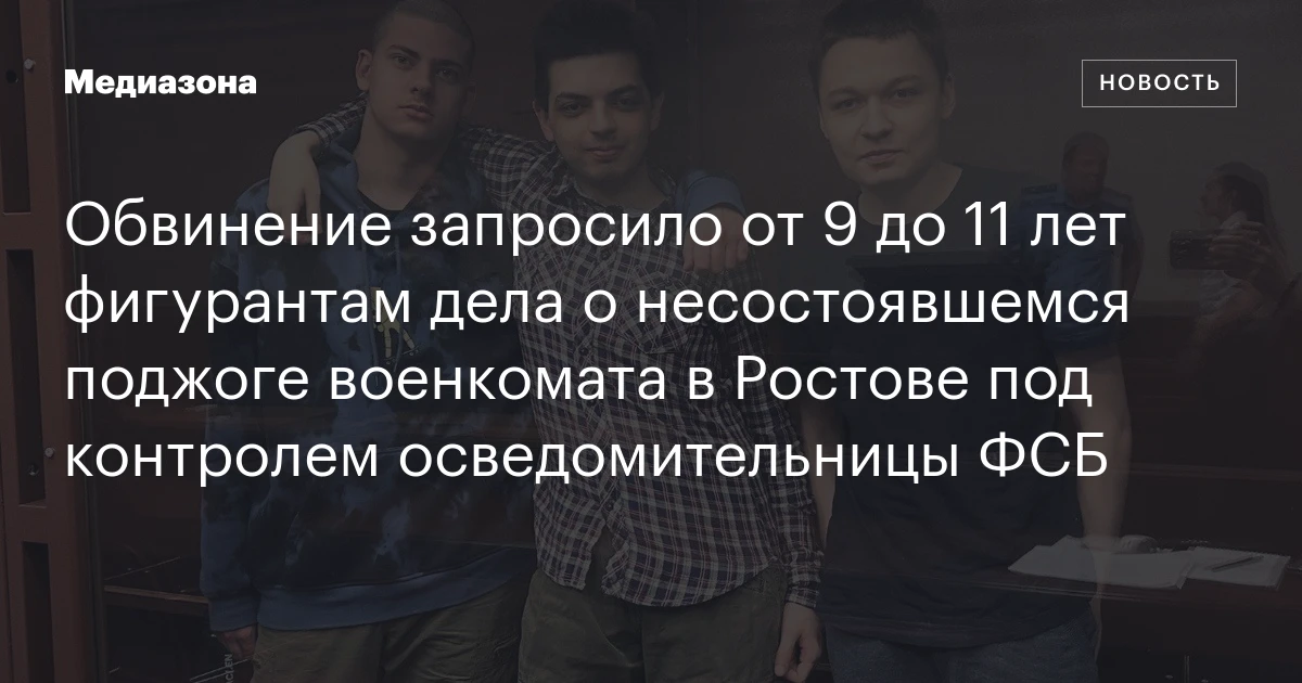 Обвинение запросило от 9 до 11 лет фигурантам дела о несостоявшемся поджоге военкомата в Ростове под контролем осведомительницы ФСБ