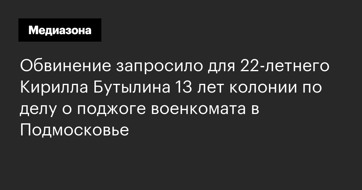 Обвинение запросило для 22‑летнего кирилла бутылина 13 лет колонии по делу о поджоге военкомата в подмосковье