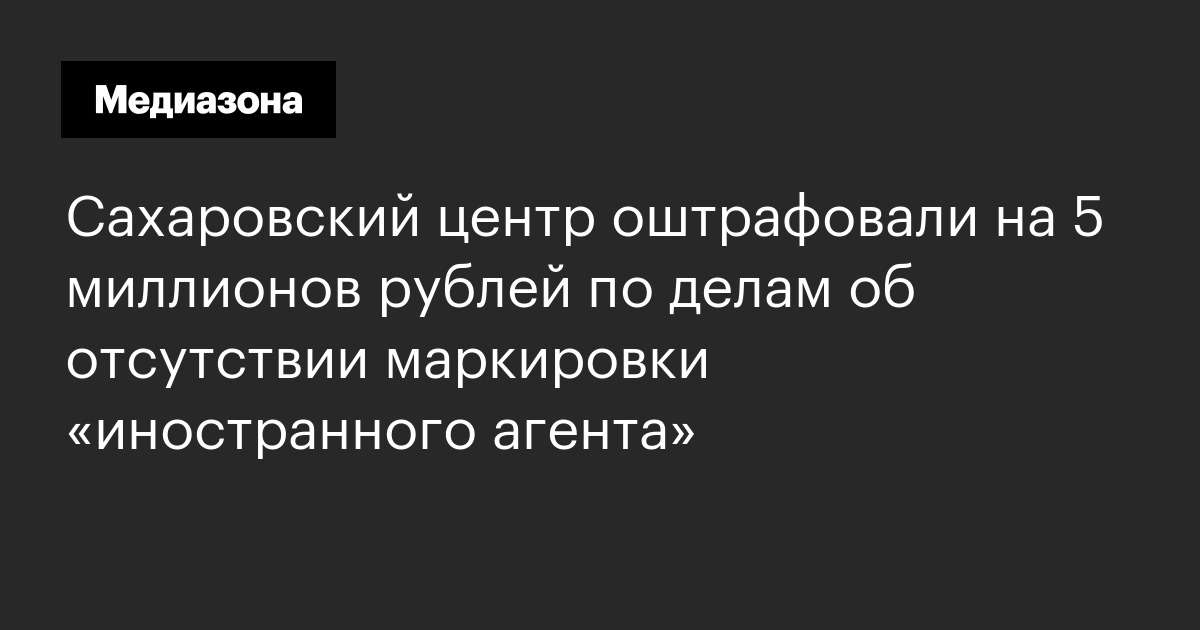 Сахаровский центр оштрафовали на 5 миллионов рублей по делам об отсутствии маркировки «иностранного агента»
