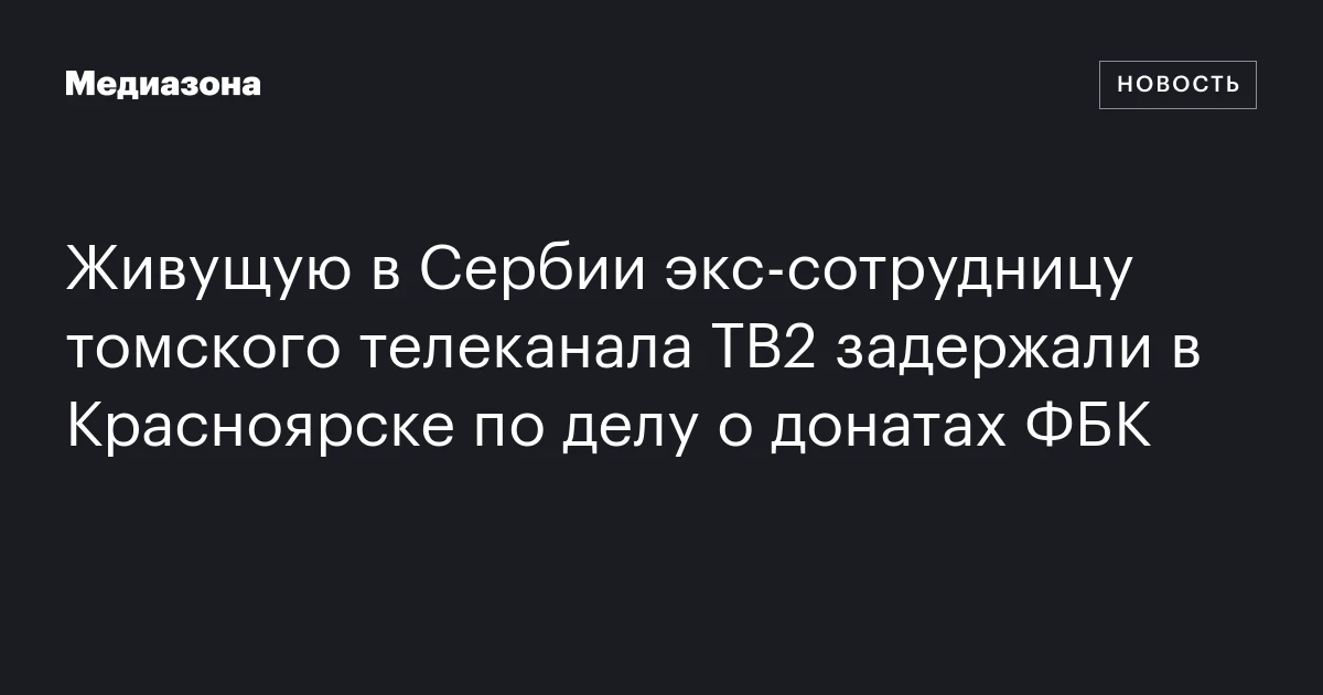 Живущую в Сербии экс‑сотрудницу томского телеканала ТВ2 задержали в Красноярске по делу о донатах ФБК