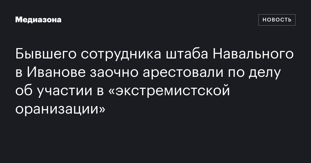 Бывшего сотрудника штаба Навального в Иванове заочно арестовали по делу об участии в «экстремистской оранизации»