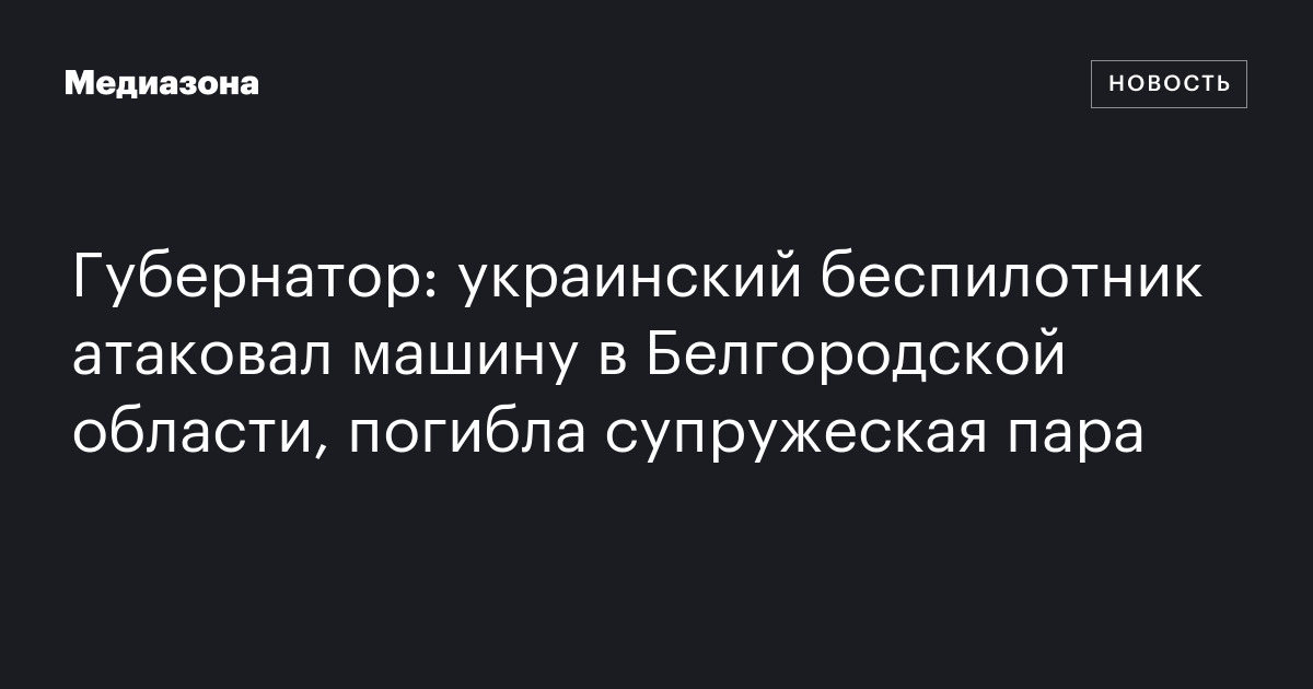 Губернатор: украинский беспилотник атаковал машину в белгородской области, погибла супружеская пара