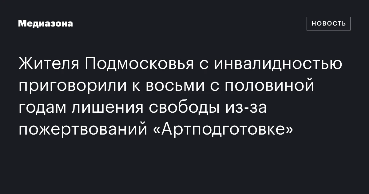 Жителя Подмосковья с инвалидностью приговорили к восьми с половиной годам лишения свободы из‑за пожертвований «Артподготовке»