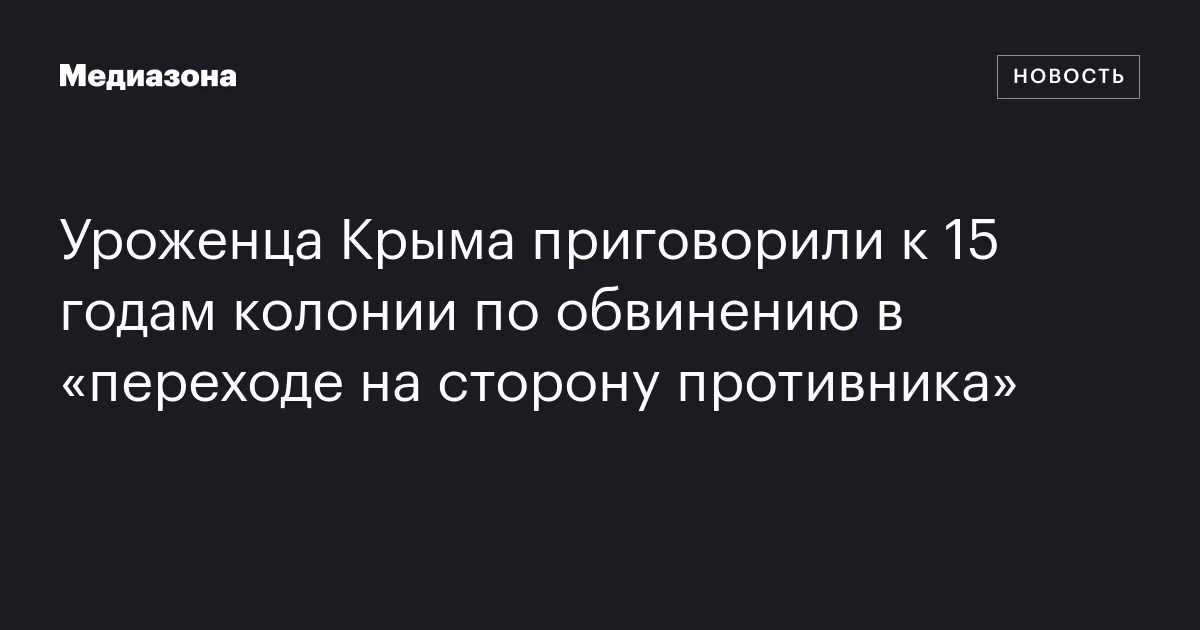 Уроженца Крыма приговорили к 15 годам колонии по обвинению в «переходе на сторону противника»