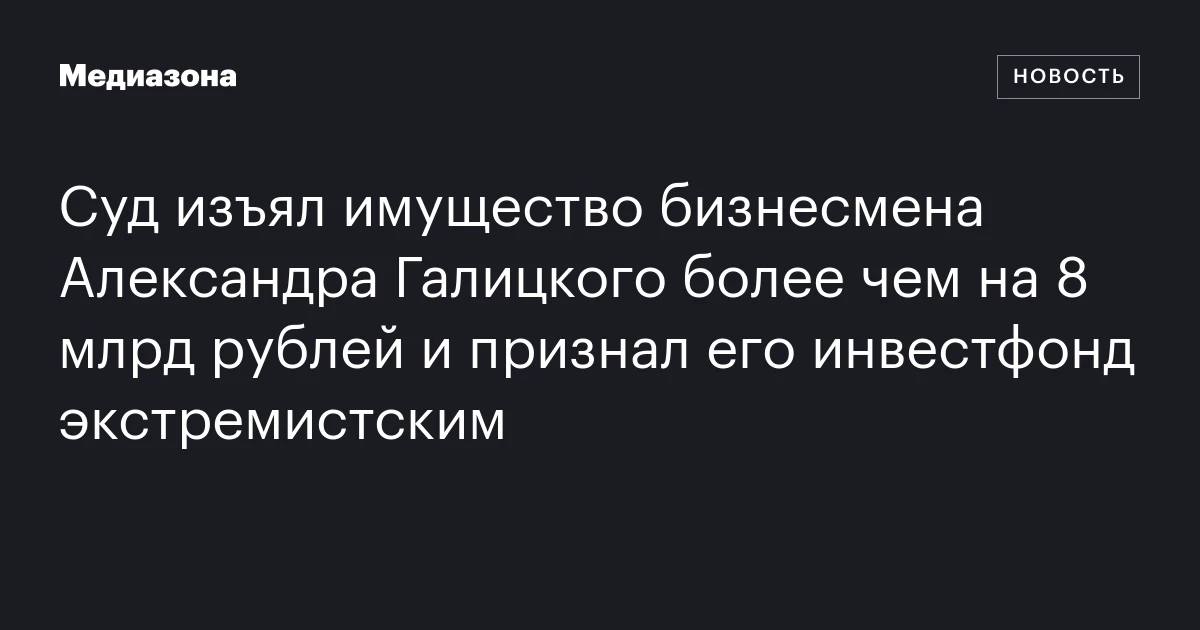Суд изъял имущество бизнесмена Александра Галицкого более чем на 8 млрд рублей и признал его инвестфонд экстремистским