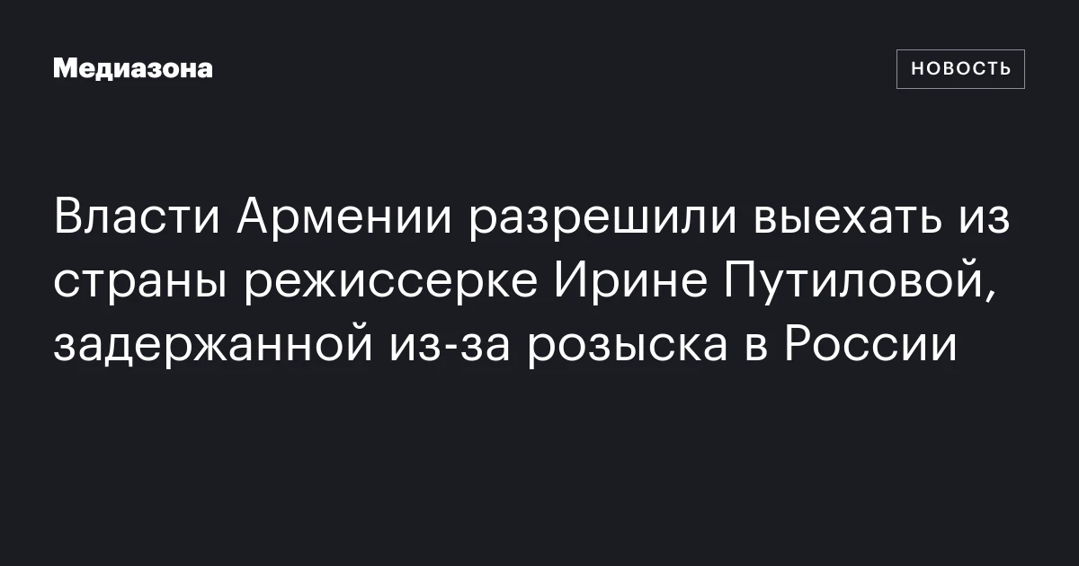Власти Армении разрешили выехать из страны режиссерке Ирине Путиловой, задержанной из‑за розыска в России