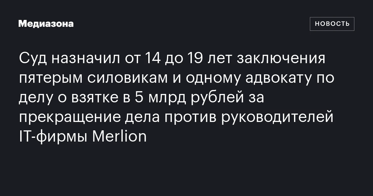 Суд назначил от 14 до 19 лет заключения пятерым силовикам и одному адвокату по делу о взятке в 5 млрд рублей за прекращение дела против руководителей IT‑фирмы Merlion