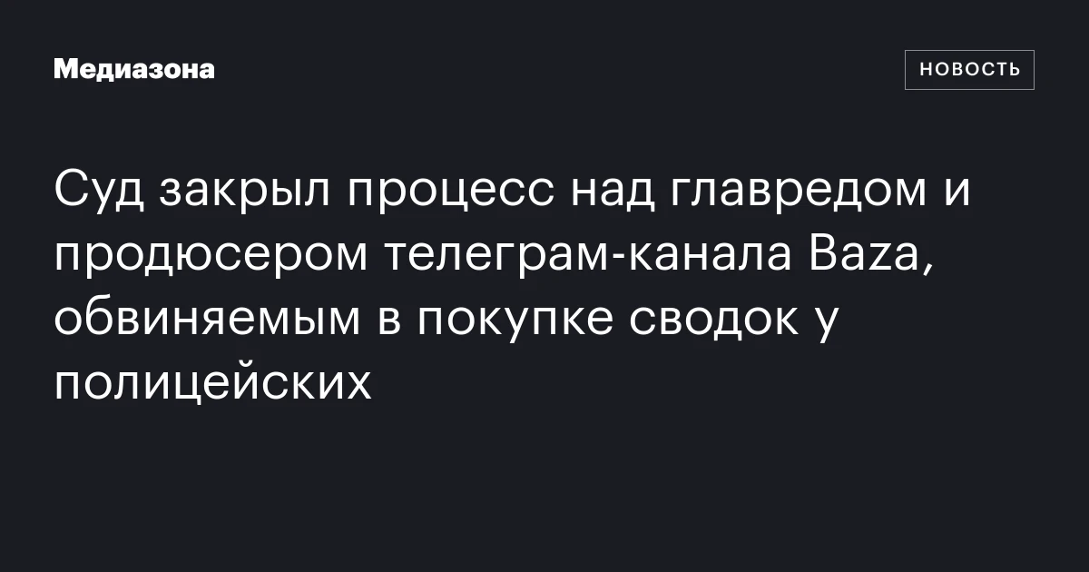 Суд закрыл процесс над главредом и продюсером телеграм‑канала Baza, обвиняемым в покупке сводок у полицейских