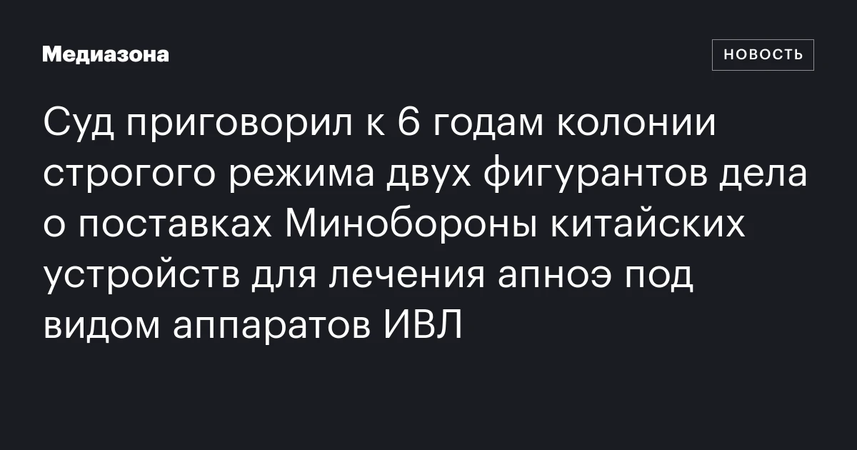 Суд приговорил к 6 годам колонии строгого режима двух фигурантов дела о поставках Минобороны китайских устройств для лечения апноэ под видом аппаратов ИВЛ