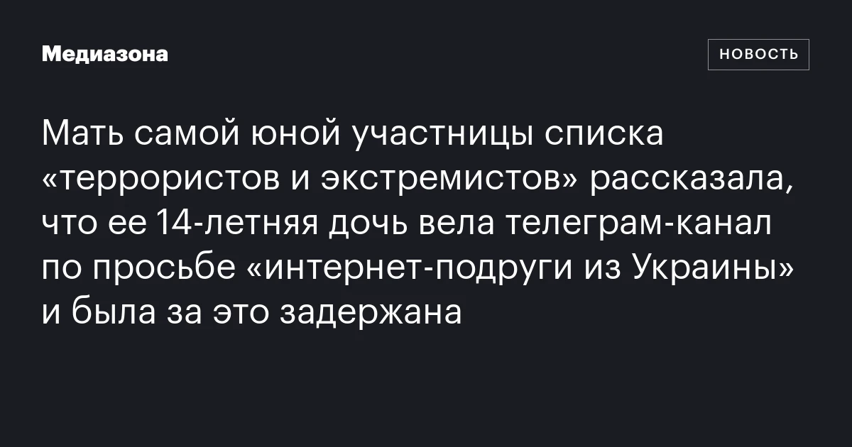 Мать самой юной участницы списка «террористов и экстремистов» рассказала, что ее 14‑летняя дочь вела телеграм‑канал по просьбе «интернет‑подруги из Украины» и была за это задержана