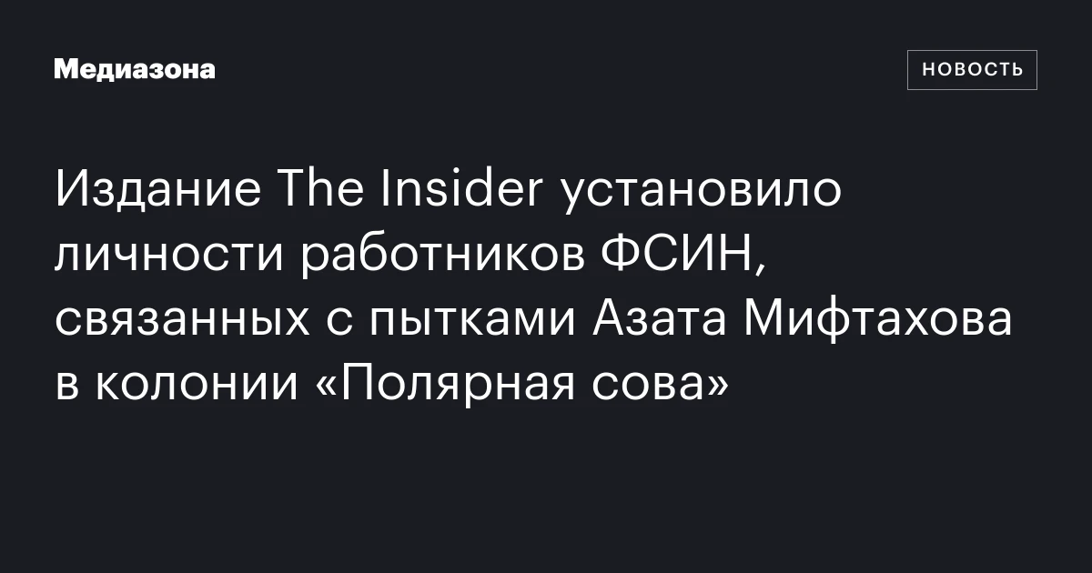 Издание The Insider установило личности работников ФСИН, связанных с пытками Азата Мифтахова в колонии «Полярная сова»