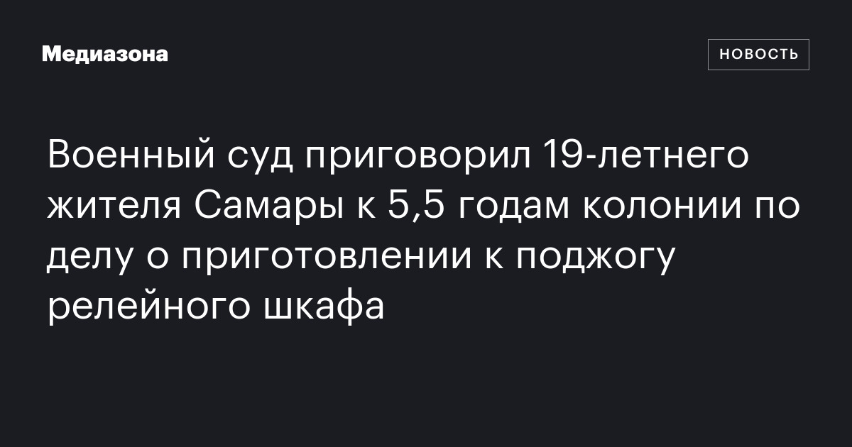 Военный суд приговорил 19‑летнего жителя самары к 5,5 годам колонии по делу о приготовлении к поджогу релейного шкафа