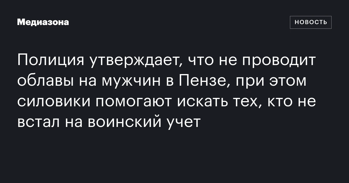 Полиция утверждает, что не проводит облавы на мужчин в Пензе, при этом силовики помогают искать тех, кто не встал на воинский учет