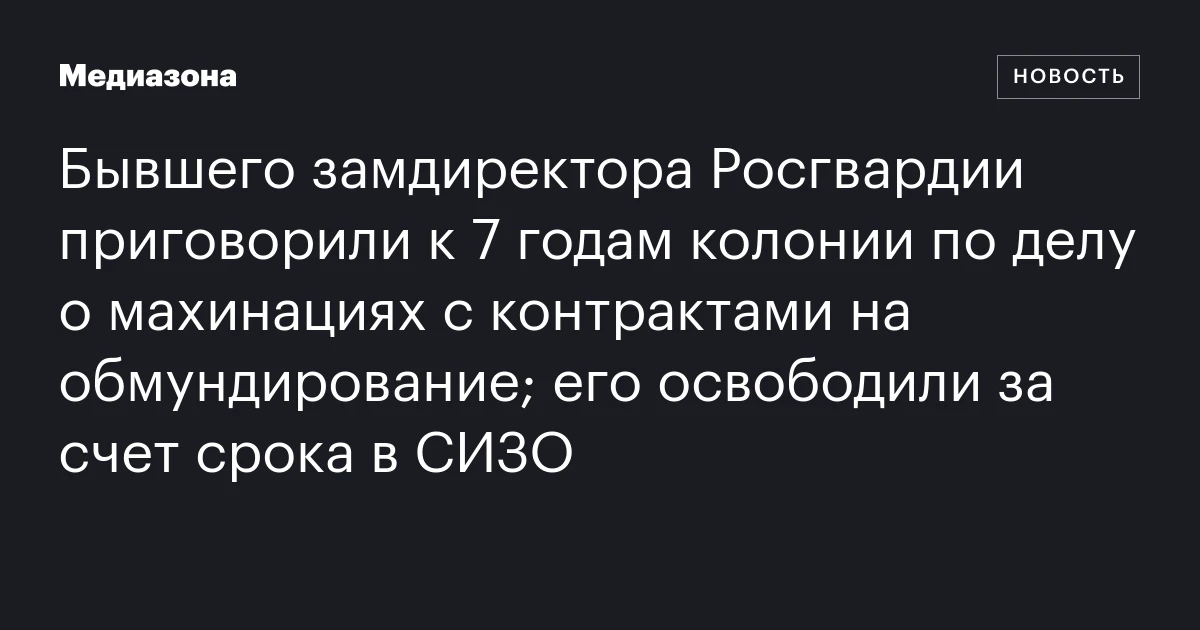Бывшего замдиректора Росгвардии приговорили к 7 годам колонии по делу о махинациях с контрактами на обмундирование; его освободили за счет срока в СИЗО