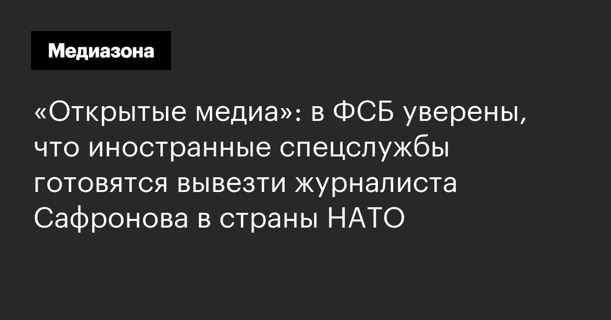 «открытые медиа»: в фсб уверены, что иностранные спецслужбы готовятся вывезти журналиста сафронова в страны нато