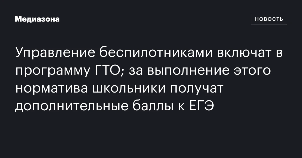 Управление беспилотниками включат в программу ГТО; за выполнение этого норматива школьники получат дополнительные баллы к ЕГЭ