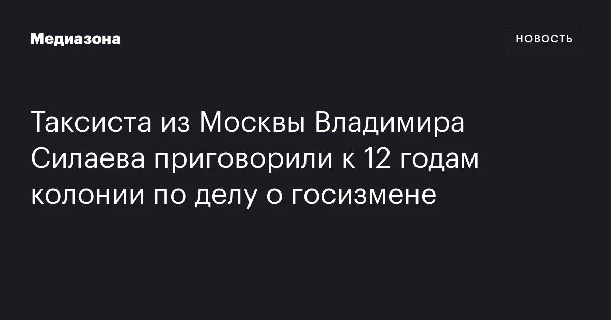 Таксиста из Москвы Владимира Силаева приговорили к 12 годам колонии по делу о госизмене