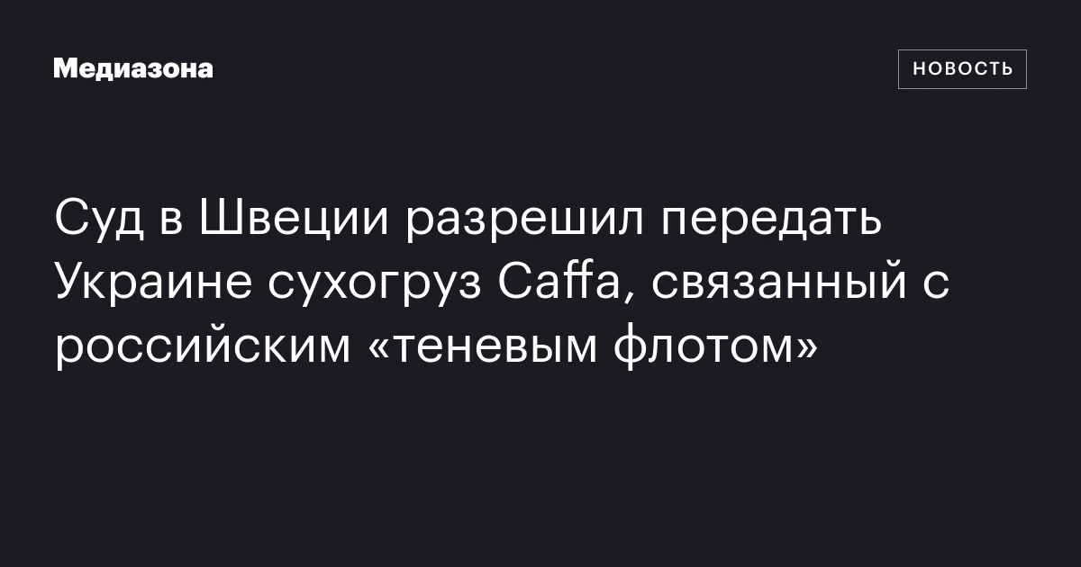 Суд в Швеции разрешил передать Украине сухогруз Caffa, связанный с российским «теневым флотом»