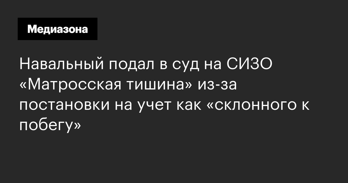Навальный подал в суд на сизо «матросская тишина» из‑за постановки на учет как «склонного к побегу»