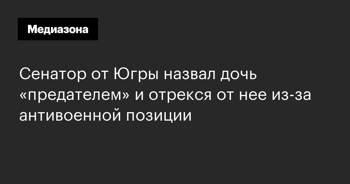 Сенатор от Югры назвал дочь «предателем» и отрекся от нее из‑за антивоенной позиции