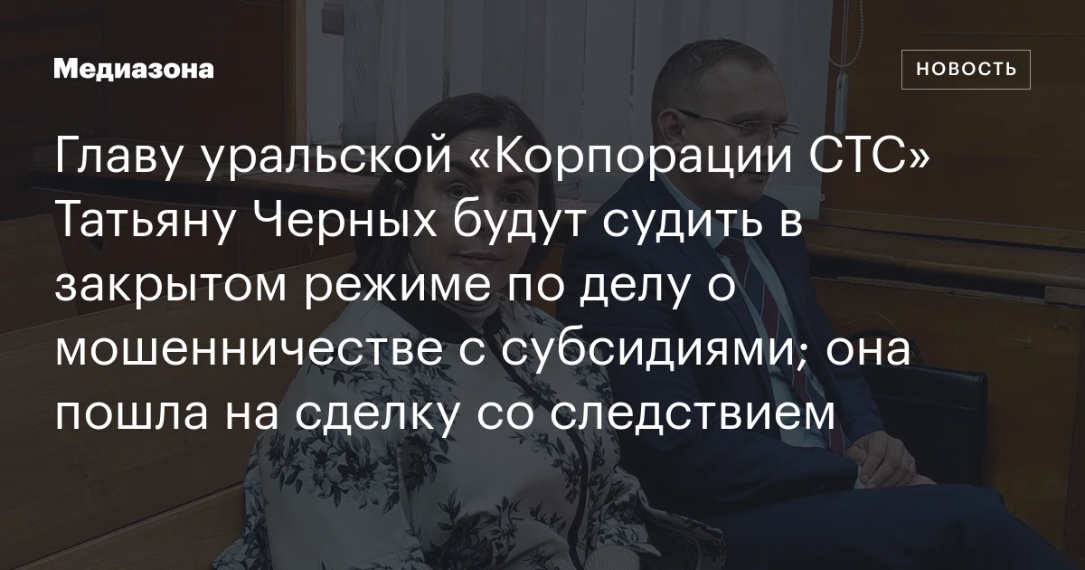Главу уральской «Корпорации СТС» Татьяну Черных будут судить в закрытом режиме по делу о мошенничестве с субсидиями; она пошла на сделку со следствием