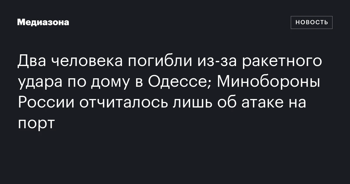 Два человека погибли из‑за ракетного удара по дому в Одессе; Минобороны России отчиталось лишь об атаке на порт