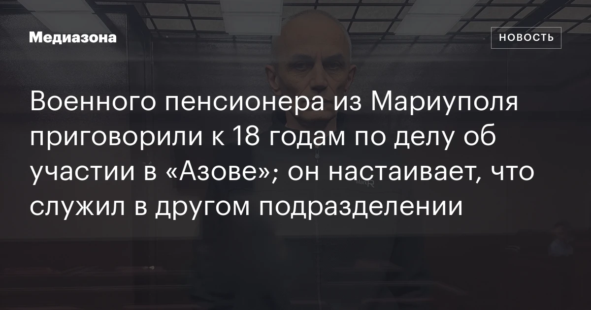 Военного пенсионера из Мариуполя приговорили к 18 годам по делу об участии в «Азове»; он настаивает, что служил в другом подразделении