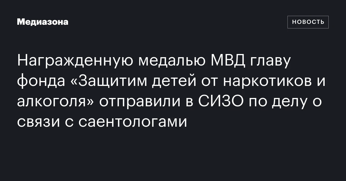 Награжденную медалью МВД главу фонда «Защитим детей от наркотиков и алкоголя» отправили в СИЗО по делу о связи с саентологами