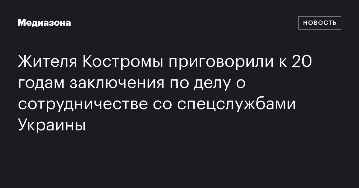 Жителя Костромы приговорили к 20 годам заключения по делу о сотрудничестве со спецслужбами Украины