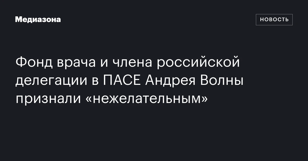 Фонд врача и члена российской делегации в ПАСЕ Андрея Волны признали «нежелательным»
