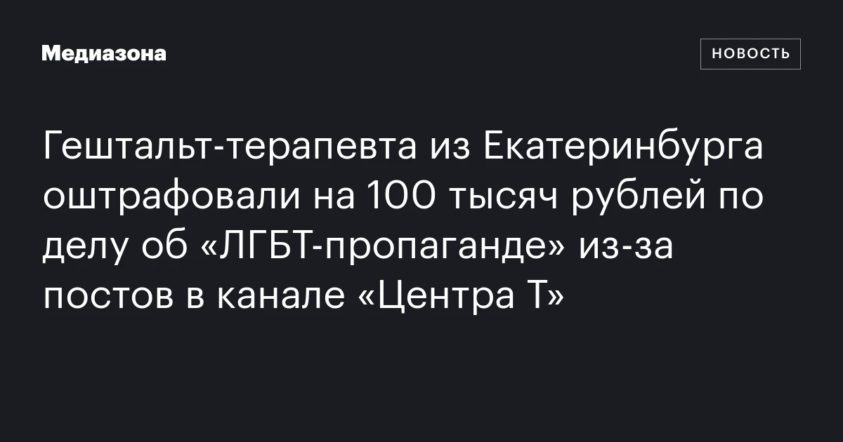 Гештальт‑терапевта из Екатеринбурга оштрафовали на 100 тысяч рублей по делу об «ЛГБТ‑пропаганде» из‑за постов в канале «Центра Т»