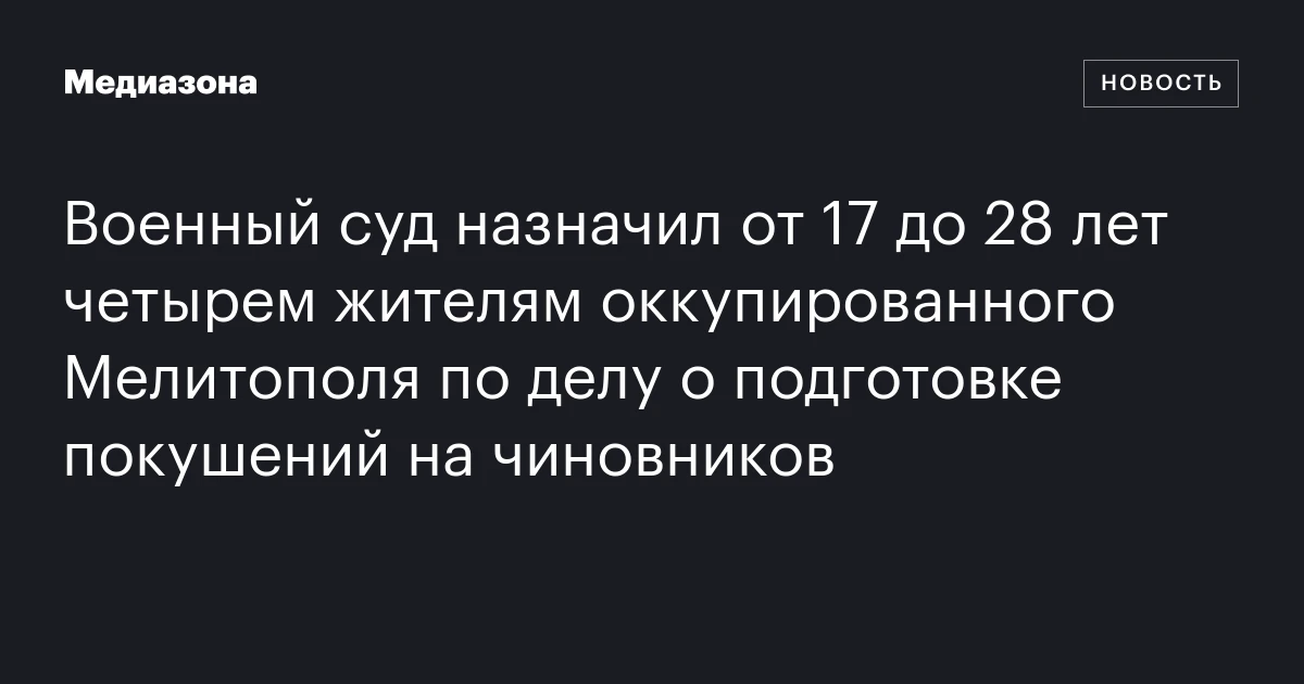 Военный суд назначил от 17 до 28 лет четырем жителям оккупированного Мелитополя по делу о подготовке покушений на чиновников