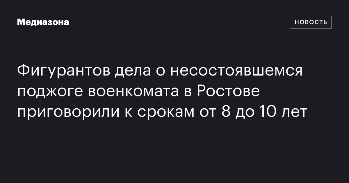 Фигурантов дела о несостоявшемся поджоге военкомата в Ростове приговорили к срокам от 8 до 10 лет