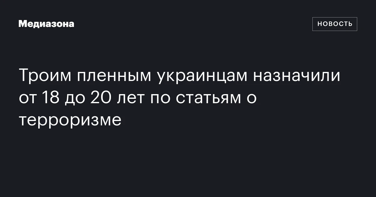 Троим пленным украинцам назначили от 18 до 20 лет по статьям о терроризме