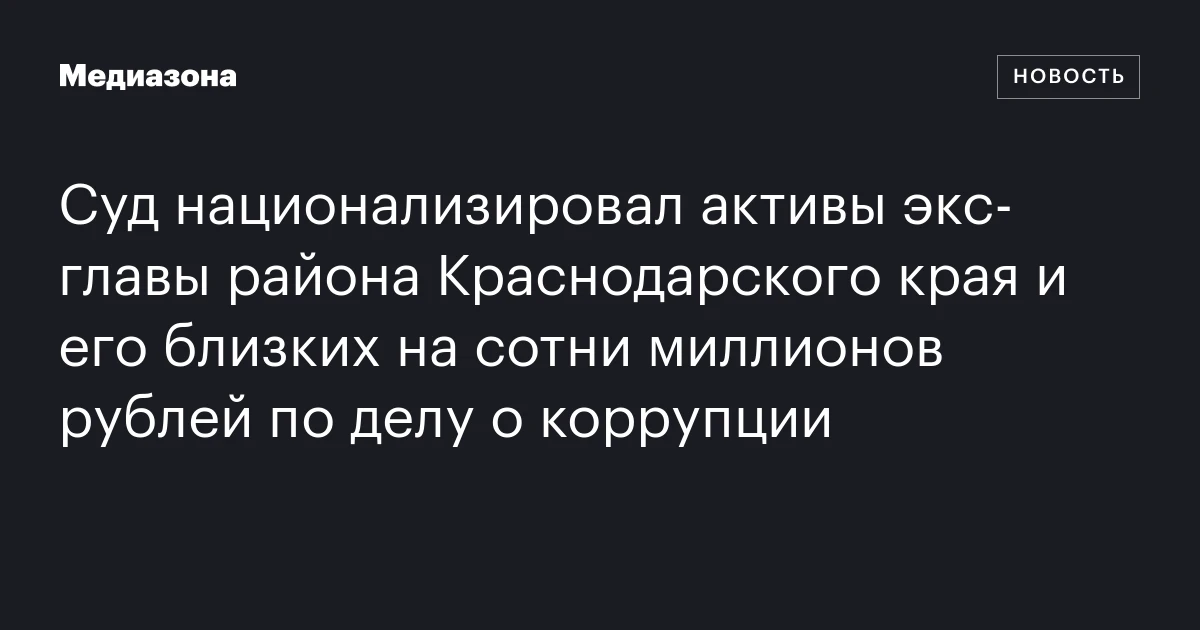 Суд национализировал активы экс‑главы района Краснодарского края и его близких на сотни миллионов рублей по делу о коррупции