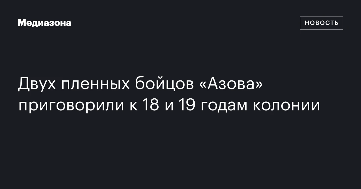 Двух пленных бойцов «Азова» приговорили к 18 и 19 годам колонии