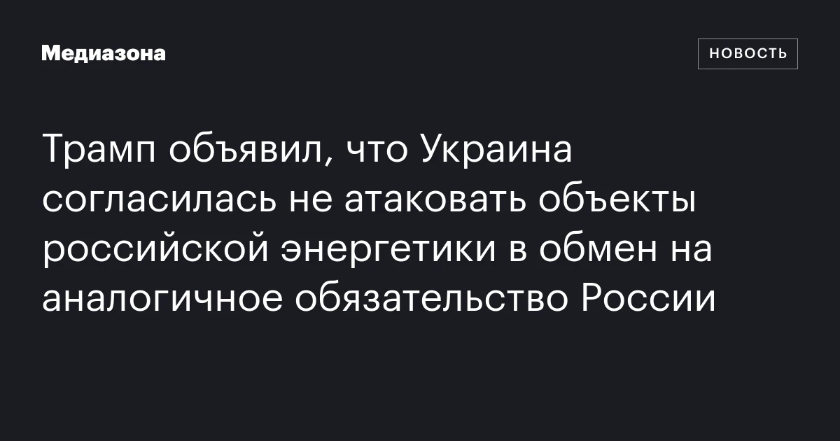 Трамп объявил, что Украина согласилась не атаковать объекты российской энергетики в обмен на аналогичное обязательство России