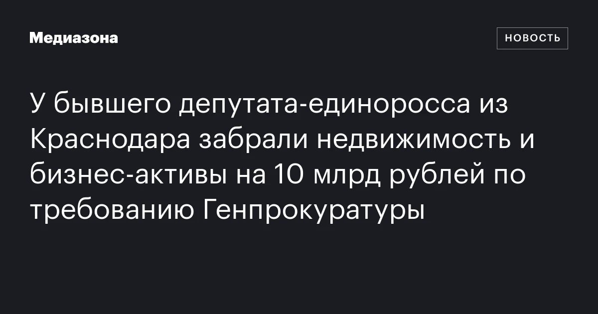 У бывшего депутата‑единоросса из Краснодара забрали недвижимость и бизнес‑активы на 10 млрд рублей по требованию Генпрокуратуры
