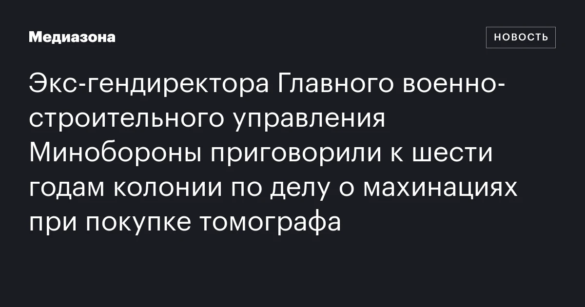 Экс‑гендиректора Главного военно‑строительного управления Минобороны приговорили к шести годам колонии по делу о махинациях при покупке томографа
